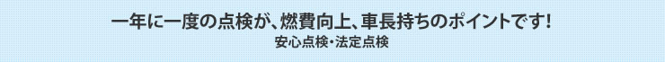 一年に一度の点検が、燃費向上、車長持ちのポイントです!安心点検・法定点検