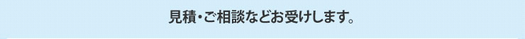 見積・ご相談などお受けいたします。